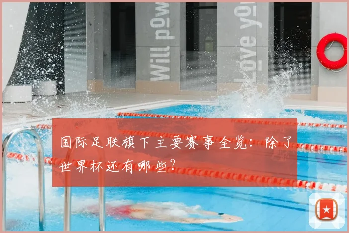国际足联旗下主要赛事全览：除了世界杯还有哪些？
