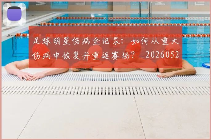 足球明星伤病全记录:如何从重大伤病中恢复并重返赛场?_20260529200810