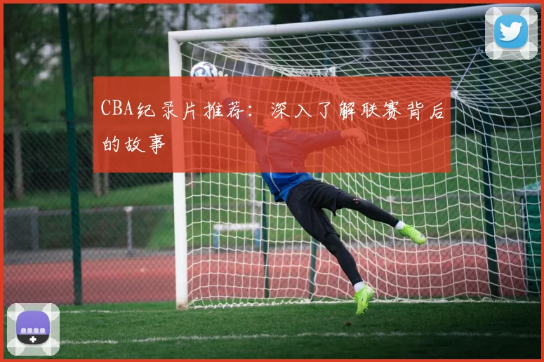 CBA纪录片推荐：深入了解联赛背后的故事