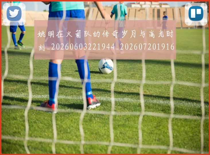姚明在火箭队的传奇岁月与高光时刻_20260603221944_20260720191606