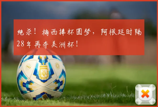 绝杀!梅西捧杯圆梦,阿根廷时隔28年再夺美洲杯!