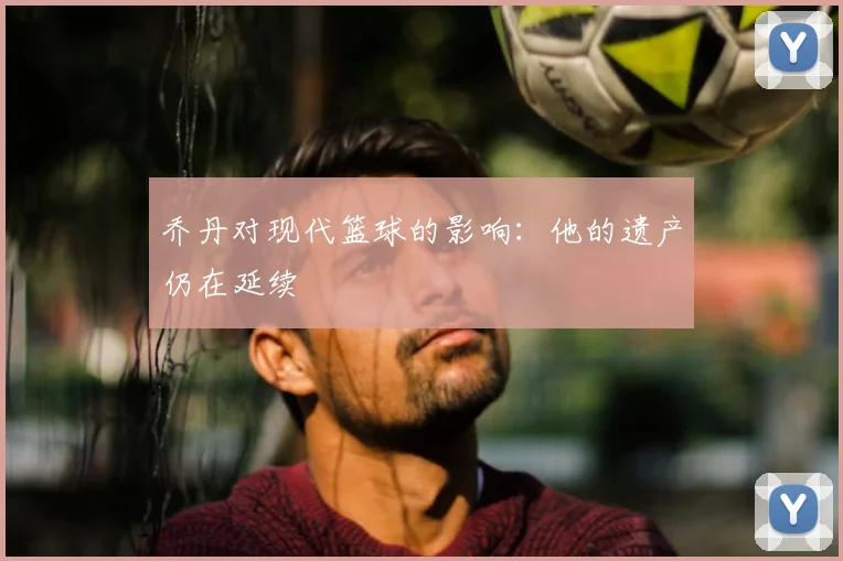 乔丹对现代篮球的影响:他的遗产仍在延续